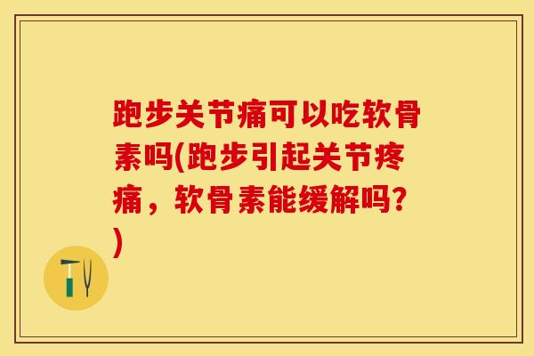 跑步关节痛可以吃软骨素吗(跑步引起关节疼痛，软骨素能缓解吗？)