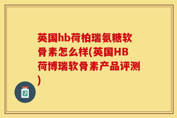 英国hb荷柏瑞氨糖软骨素怎么样(英国HB荷博瑞软骨素产品评测)