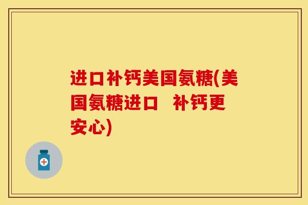 进口补钙美国氨糖(美国氨糖进口  补钙更安心)