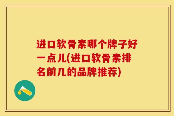 进口软骨素哪个牌子好一点儿(进口软骨素排名前几的品牌推荐)