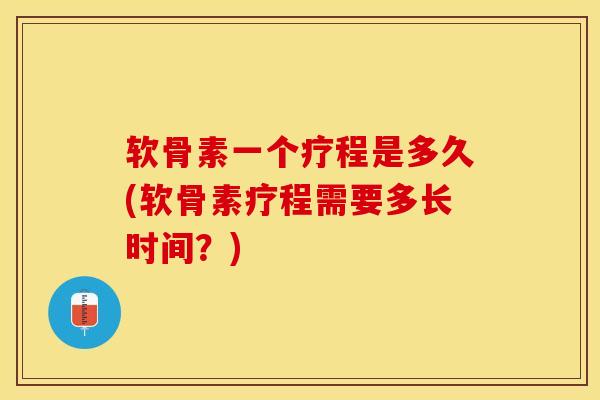 软骨素一个疗程是多久(软骨素疗程需要多长时间？)