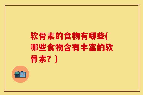 软骨素的食物有哪些(哪些食物含有丰富的软骨素？)