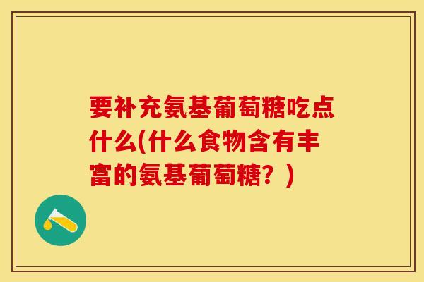 要补充氨基葡萄糖吃点什么(什么食物含有丰富的氨基葡萄糖？)