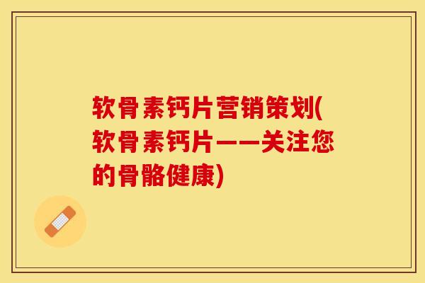 软骨素钙片营销策划(软骨素钙片——关注您的骨骼健康)