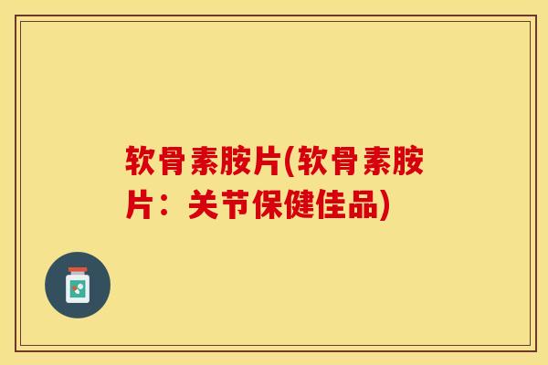 软骨素胺片(软骨素胺片：关节保健佳品)