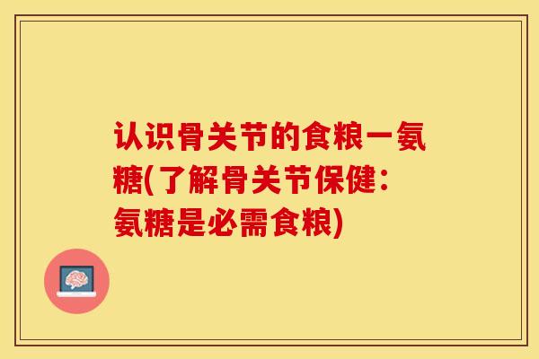 认识骨关节的食粮一氨糖(了解骨关节保健:氨糖是必需食粮) 认识骨关节的食粮一氨糖(了解骨关节保健:氨糖是必需食粮)