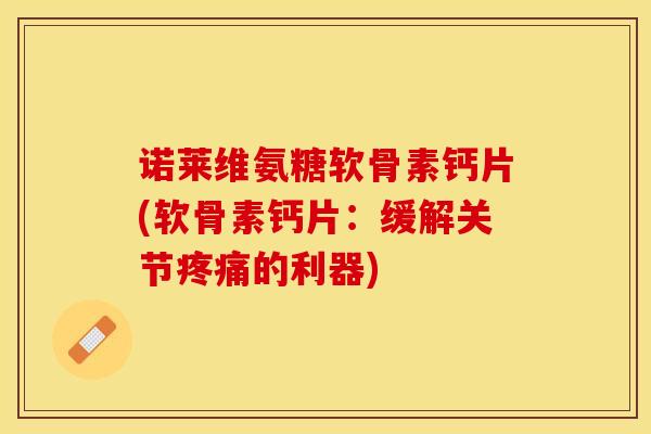 诺莱维氨糖软骨素钙片(软骨素钙片：缓解关节疼痛的利器)