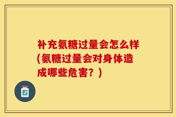 补充氨糖过量会怎么样(氨糖过量会对身体造成哪些危害？)