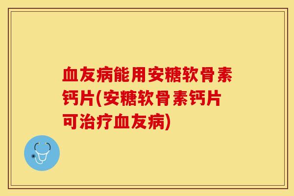 友能用安糖软骨素钙片(安糖软骨素钙片可友) 友能用安糖软骨素钙片(安糖软骨素钙片可友)