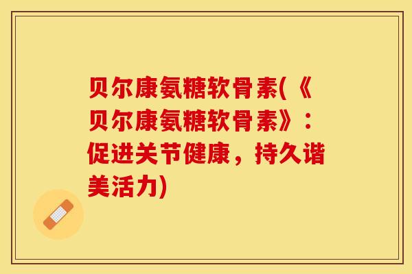 贝尔康氨糖软骨素(《贝尔康氨糖软骨素》：促进关节健康，持久谐美活力)