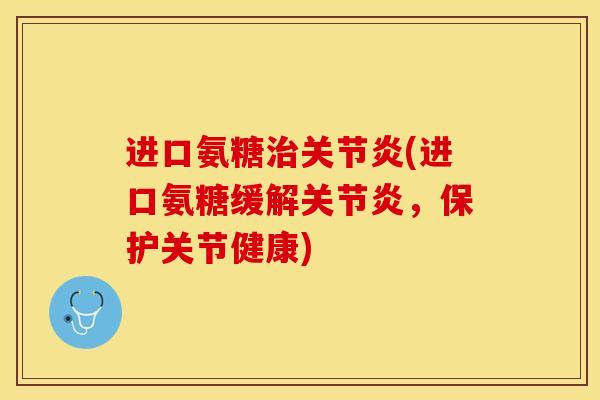 进口氨糖治关节炎(进口氨糖缓解关节炎，保护关节健康)