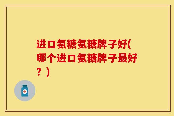 进口氨糖氨糖牌子好(哪个进口氨糖牌子好?) 进口氨糖氨糖牌子好(哪个进口氨糖牌子好?)