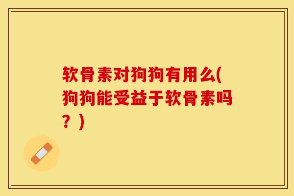 软骨素对狗狗有用么(狗狗能受益于软骨素吗？)