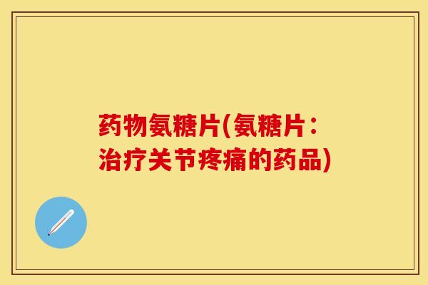 药物氨糖片(氨糖片：治疗关节疼痛的药品)