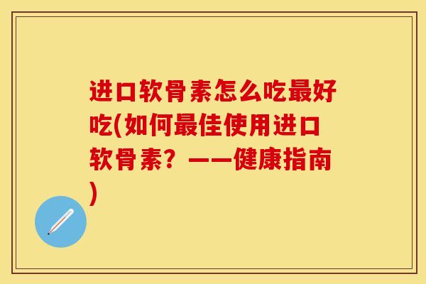 进口软骨素怎么吃好吃(如何佳使用进口软骨素？——健康指南)