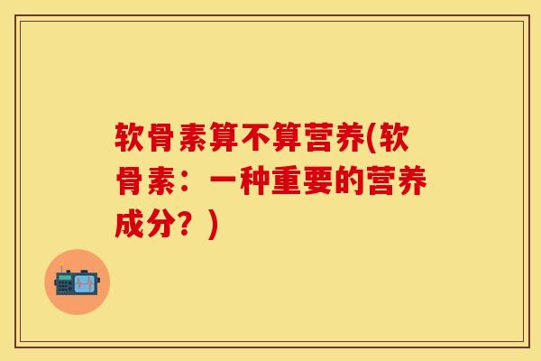 软骨素算不算营养(软骨素：一种重要的营养成分？)