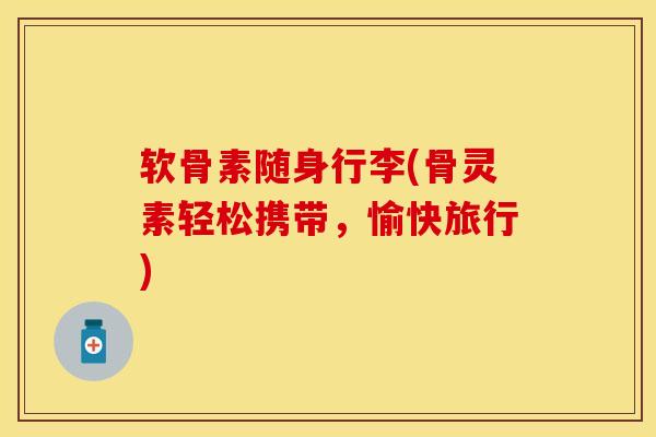 软骨素随身行李(骨灵素轻松携带，愉快旅行)
