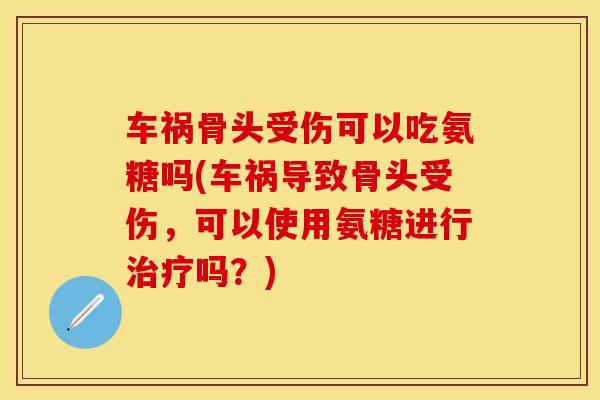 车祸骨头受伤可以吃氨糖吗(车祸导致骨头受伤，可以使用氨糖进行治疗吗？)