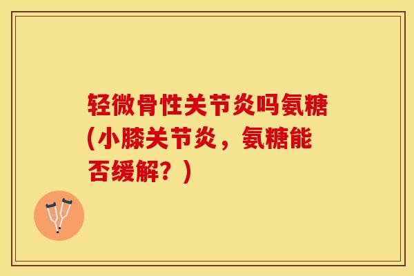 轻微骨性关节炎吗氨糖(小膝关节炎，氨糖能否缓解？)