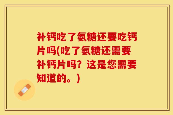 补钙吃了氨糖还要吃钙片吗(吃了氨糖还需要补钙片吗？这是您需要知道的。)