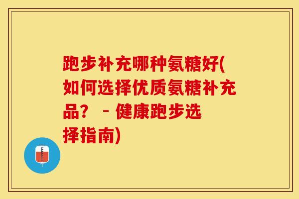 跑步补充哪种氨糖好(如何选择优质氨糖补充品？ - 健康跑步选择指南)