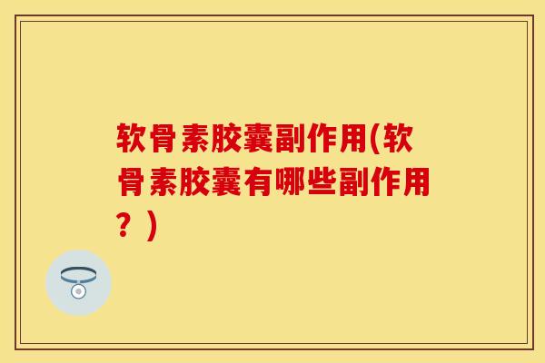 软骨素胶囊副作用(软骨素胶囊有哪些副作用?) 软骨素胶囊副作用(软骨素胶囊有哪些副作用?)