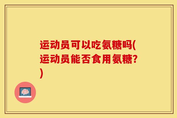 运动员可以吃氨糖吗(运动员能否食用氨糖？)