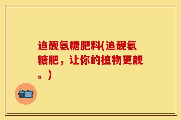 追靓氨糖肥料(追靓氨糖肥，让你的植物更靓。)