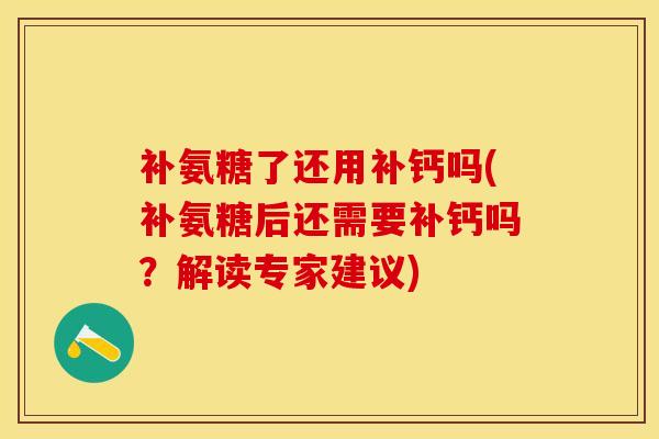 补氨糖了还用补钙吗(补氨糖后还需要补钙吗？解读专家建议)