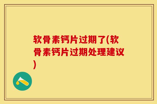 软骨素钙片过期了(软骨素钙片过期处理建议)