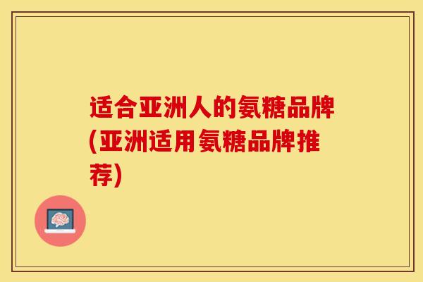 适合亚洲人的氨糖品牌(亚洲适用氨糖品牌推荐)
