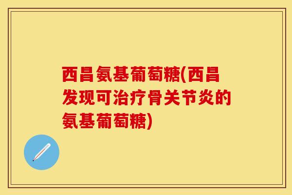 西昌氨基葡萄糖(西昌发现可治疗骨关节炎的氨基葡萄糖)