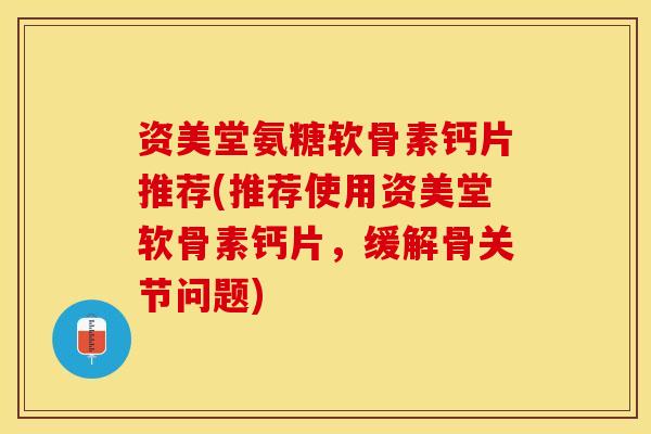 资美堂氨糖软骨素钙片推荐(推荐使用资美堂软骨素钙片，缓解骨关节问题)