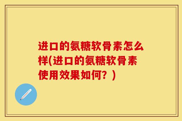 进口的氨糖软骨素怎么样(进口的氨糖软骨素使用效果如何？)