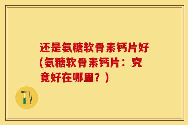 还是氨糖软骨素钙片好(氨糖软骨素钙片：究竟好在哪里？)