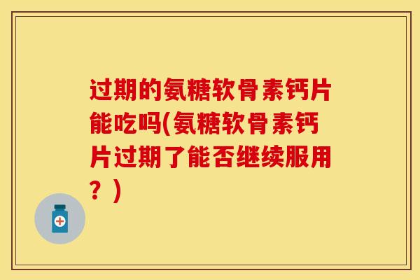 过期的氨糖软骨素钙片能吃吗(氨糖软骨素钙片过期了能否继续服用？)