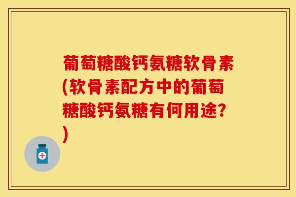 葡萄糖酸钙氨糖软骨素(软骨素配方中的葡萄糖酸钙氨糖有何用途？)