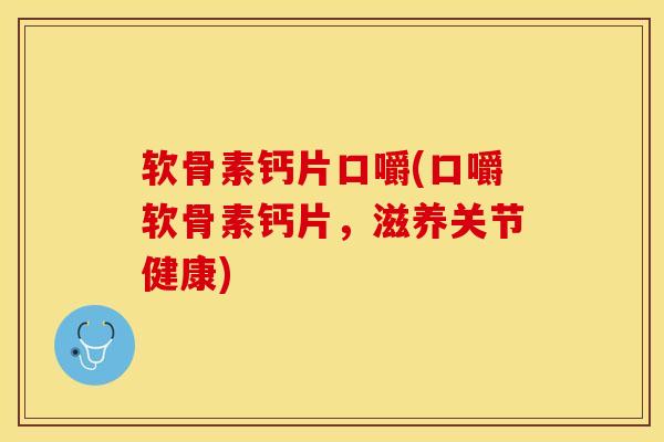 软骨素钙片口嚼(口嚼软骨素钙片，滋养关节健康)