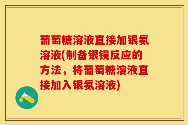 葡萄糖溶液直接加银氨溶液(制备银镜反应的方法,将葡萄糖溶液直接加入银氨溶液) 葡萄糖溶液直接加银氨溶液(制备银镜反应的方法,将葡萄糖溶液直接加入银氨溶液)