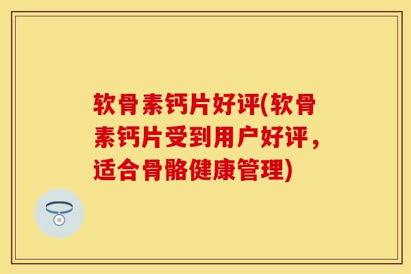 软骨素钙片好评(软骨素钙片受到用户好评，适合骨骼健康管理)