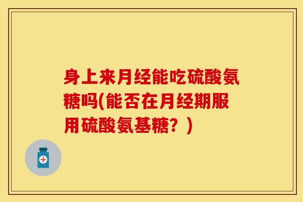 身上来月经能吃硫酸氨糖吗(能否在月经期服用硫酸氨基糖？)