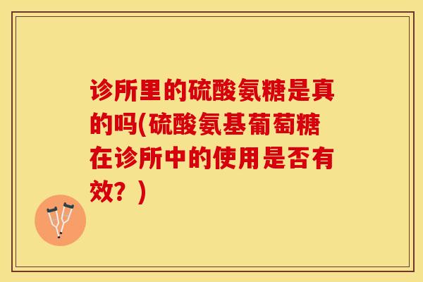 诊所里的硫酸氨糖是真的吗(硫酸氨基葡萄糖在诊所中的使用是否有效？)