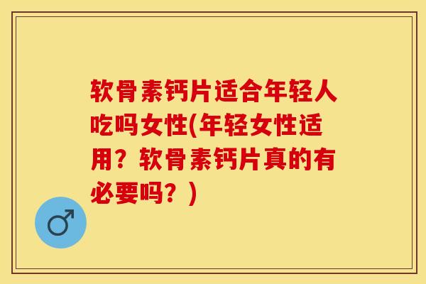 软骨素钙片适合年轻人吃吗女性(年轻女性适用？软骨素钙片真的有必要吗？)
