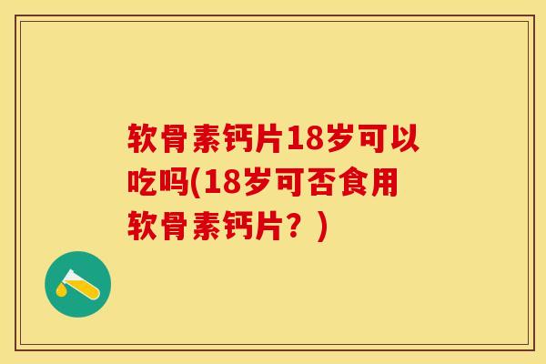 软骨素钙片18岁可以吃吗(18岁可否食用软骨素钙片？)