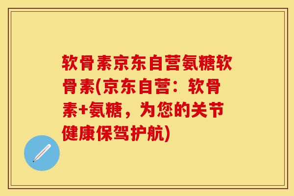 软骨素京东自营氨糖软骨素(京东自营：软骨素+氨糖，为您的关节健康保驾护航)