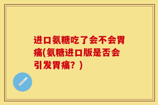 进口氨糖吃了会不会胃痛(氨糖进口版是否会引发胃痛？)