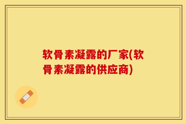 软骨素凝露的厂家(软骨素凝露的供应商)