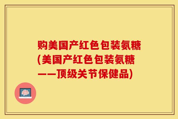 购美国产红色包装氨糖(美国产红色包装氨糖——关节保健品)
