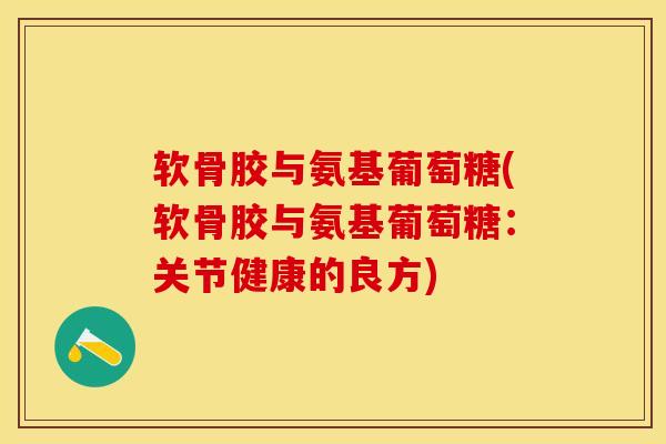软骨胶与氨基葡萄糖(软骨胶与氨基葡萄糖:关节健康的良方) 软骨胶与氨基葡萄糖(软骨胶与氨基葡萄糖:关节健康的良方)