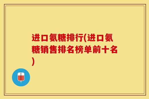 进口氨糖排行(进口氨糖销售排名榜单前十名)